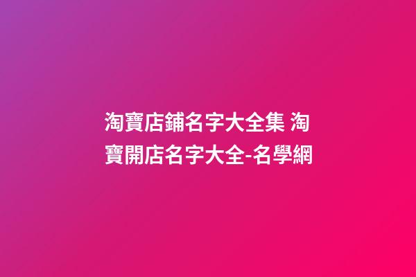 淘寶店鋪名字大全集 淘寶開店名字大全-名學網-第1張-店鋪起名-玄機派